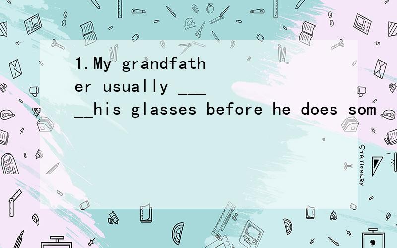 1.My grandfather usually _____his glasses before he does som