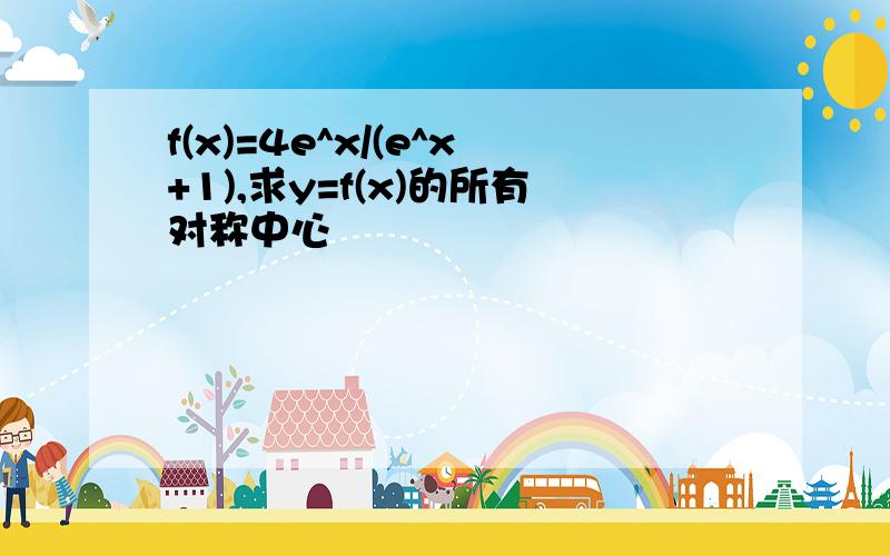 f(x)=4e^x/(e^x+1),求y=f(x)的所有对称中心