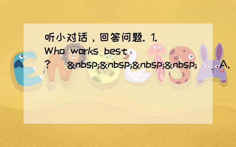 听小对话，回答问题. 1. Who works best? [     ] A.