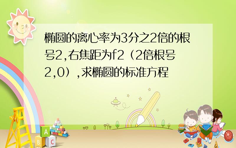 椭圆的离心率为3分之2倍的根号2,右焦距为f2（2倍根号2,0）,求椭圆的标准方程