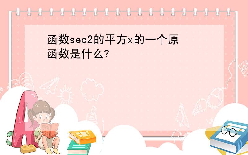 函数sec2的平方x的一个原函数是什么?