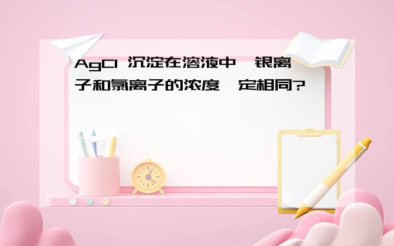 AgCl 沉淀在溶液中,银离子和氯离子的浓度一定相同?