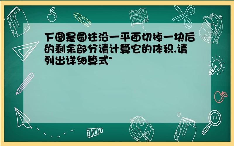 下图是圆柱沿一平面切掉一块后的剩余部分请计算它的体积.请列出详细算式~