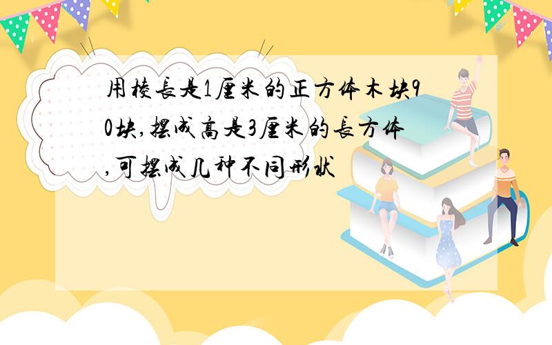 用棱长是1厘米的正方体木块90块,摆成高是3厘米的长方体,可摆成几种不同形状