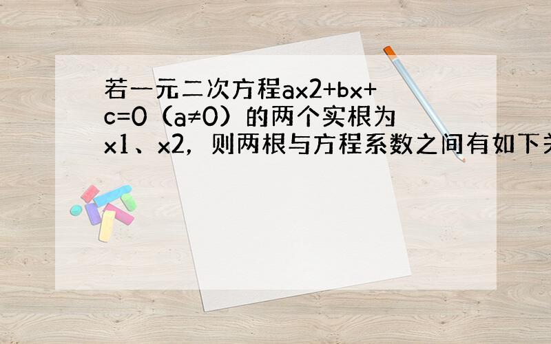 若一元二次方程ax2+bx+c=0（a≠0）的两个实根为x1、x2，则两根与方程系数之间有如下关系：x1+x2＝−ba，