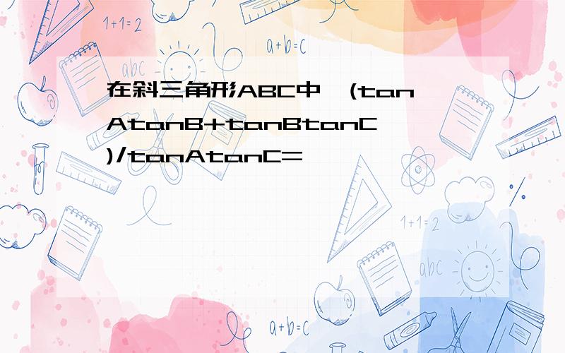 在斜三角形ABC中,(tanAtanB+tanBtanC)/tanAtanC=