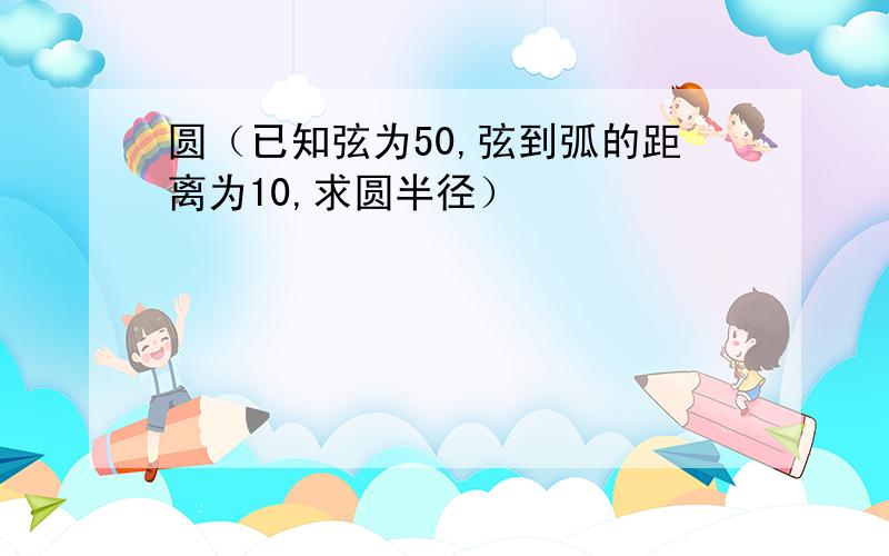 圆（已知弦为50,弦到弧的距离为10,求圆半径）