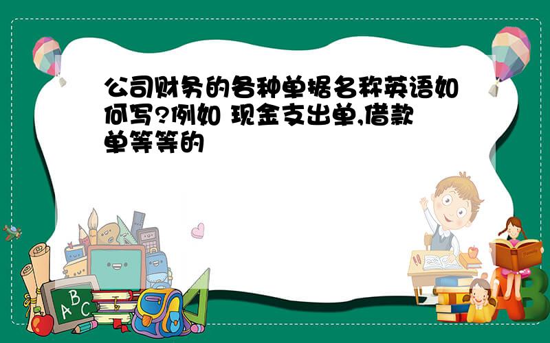 公司财务的各种单据名称英语如何写?例如 现金支出单,借款单等等的