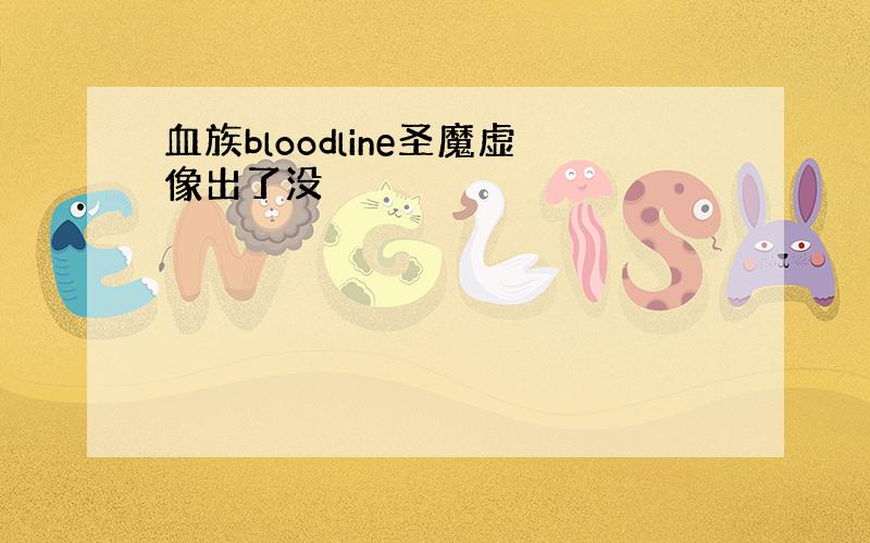 血族bloodline圣魔虚像出了没