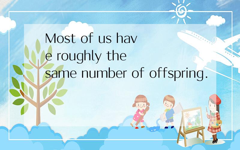 Most of us have roughly the same number of offspring.