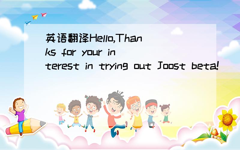 英语翻译Hello,Thanks for your interest in trying out Joost beta!