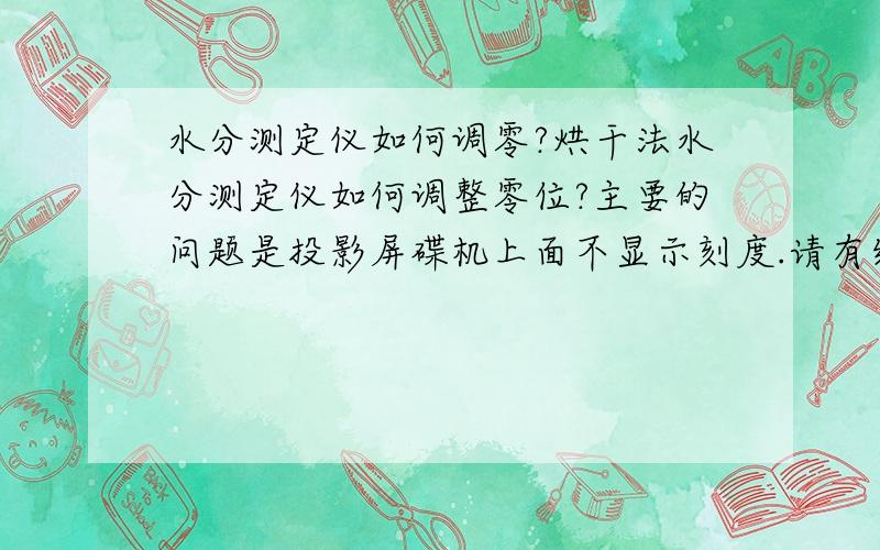 水分测定仪如何调零?烘干法水分测定仪如何调整零位?主要的问题是投影屏碟机上面不显示刻度.请有经验的朋友不吝赐教,万分感激