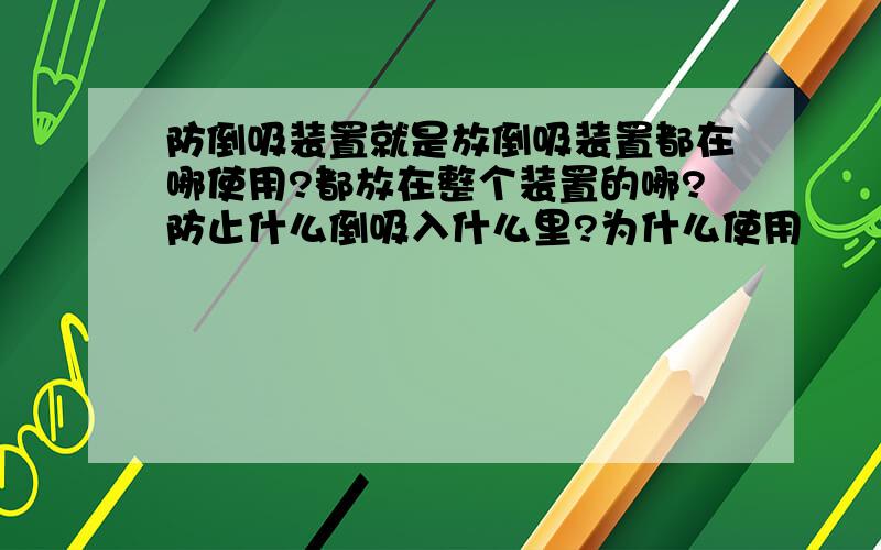 防倒吸装置就是放倒吸装置都在哪使用?都放在整个装置的哪?防止什么倒吸入什么里?为什么使用