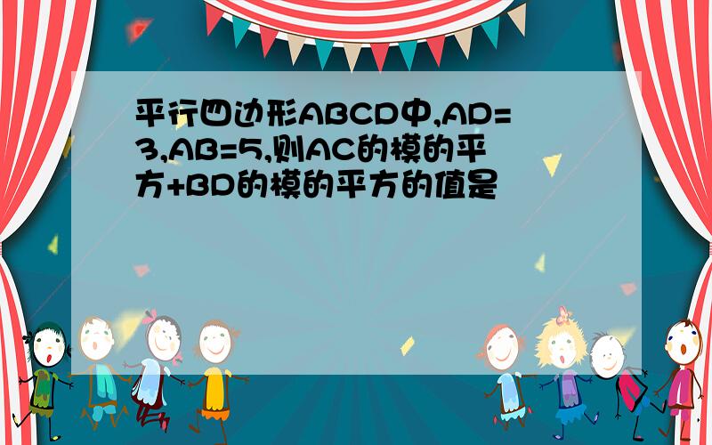 平行四边形ABCD中,AD=3,AB=5,则AC的模的平方+BD的模的平方的值是