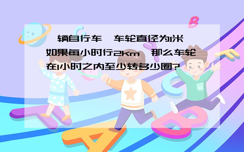 一辆自行车,车轮直径为1米,如果每小时行2km,那么车轮在1小时之内至少转多少圈?