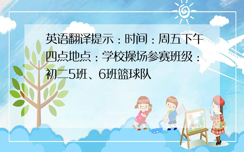 英语翻译提示：时间：周五下午四点地点：学校操场参赛班级：初二5班、6班篮球队