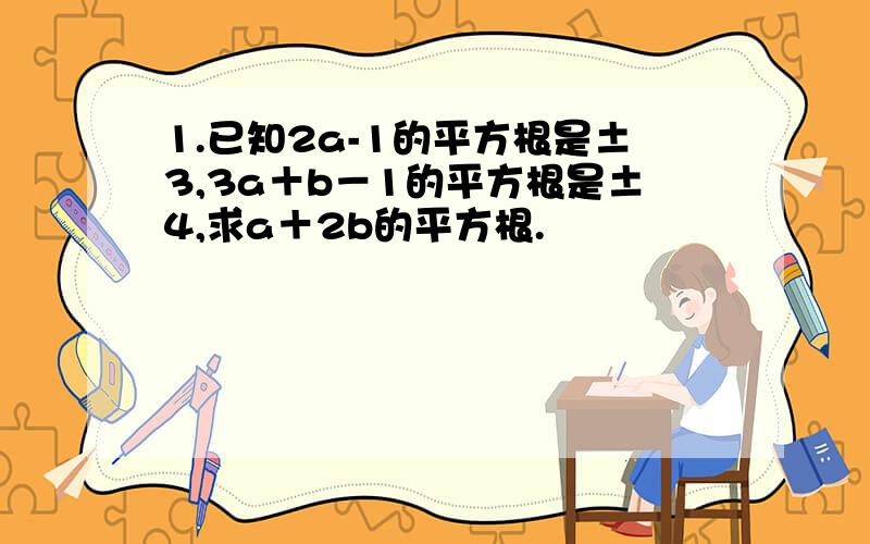 1.已知2a-1的平方根是±3,3a＋b－1的平方根是±4,求a＋2b的平方根.