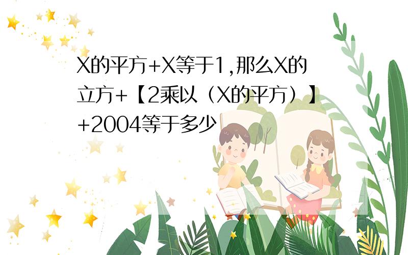 X的平方+X等于1,那么X的立方+【2乘以（X的平方）】+2004等于多少