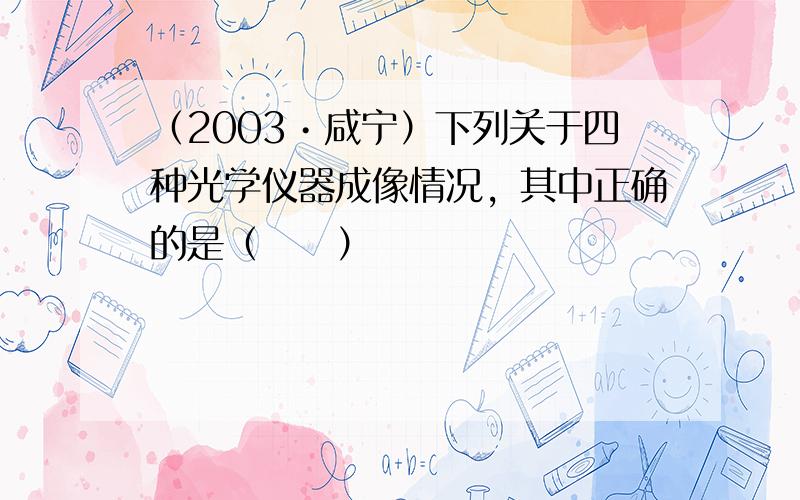 （2003•咸宁）下列关于四种光学仪器成像情况，其中正确的是（　　）