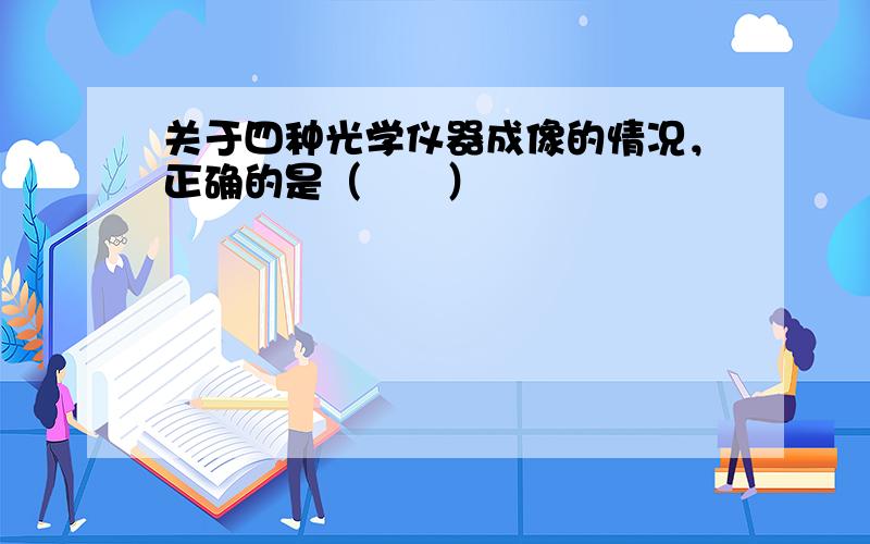 关于四种光学仪器成像的情况，正确的是（　　）