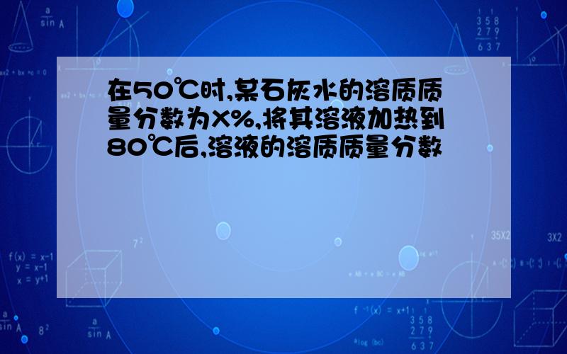 在50℃时,某石灰水的溶质质量分数为X%,将其溶液加热到80℃后,溶液的溶质质量分数