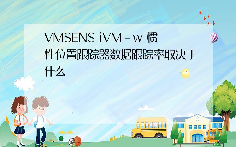 VMSENS iVM-w 惯性位置跟踪器数据跟踪率取决于什么