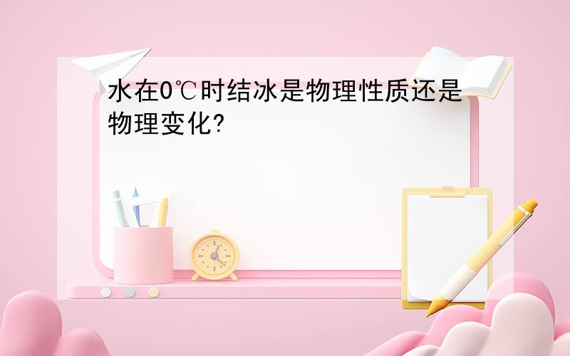 水在0℃时结冰是物理性质还是物理变化?