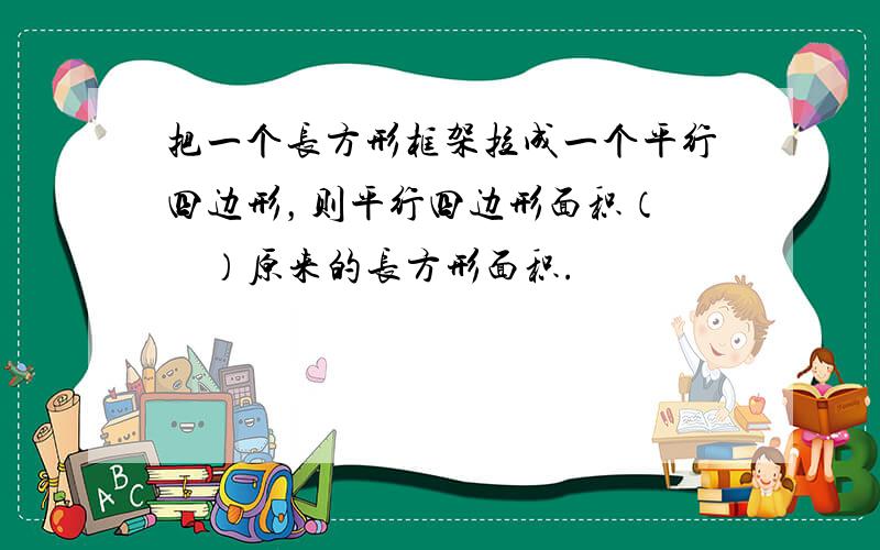 把一个长方形框架拉成一个平行四边形，则平行四边形面积（　　）原来的长方形面积.