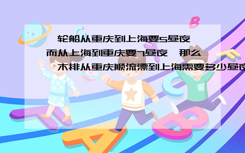 一轮船从重庆到上海要5昼夜,而从上海到重庆要7昼夜,那么一木排从重庆顺流漂到上海需要多少昼夜