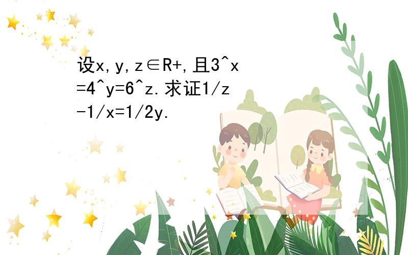 设x,y,z∈R+,且3^x=4^y=6^z.求证1/z-1/x=1/2y.