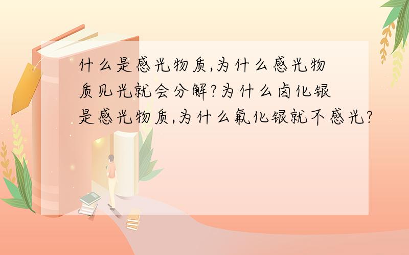 什么是感光物质,为什么感光物质见光就会分解?为什么卤化银是感光物质,为什么氟化银就不感光?