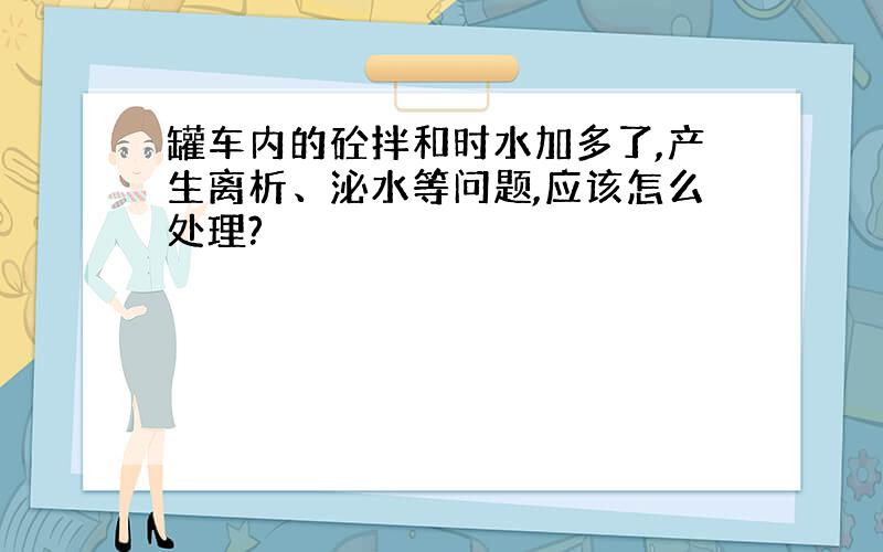 罐车内的砼拌和时水加多了,产生离析、泌水等问题,应该怎么处理?