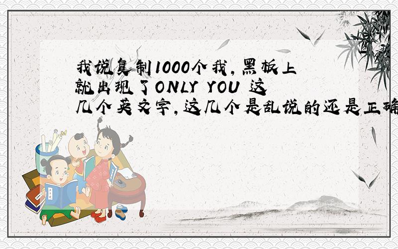 我说复制1000个我,黑板上就出现了ONLY YOU 这几个英文字,这几个是乱说的还是正确的?