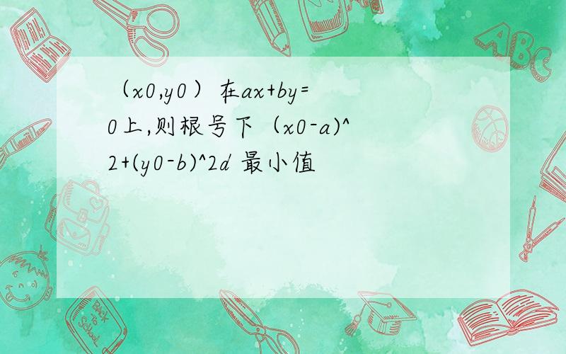 （x0,y0）在ax+by=0上,则根号下（x0-a)^2+(y0-b)^2d 最小值