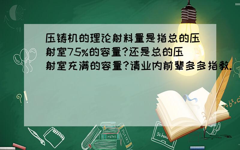 压铸机的理论射料量是指总的压射室75%的容量?还是总的压射室充满的容量?请业内前辈多多指教.