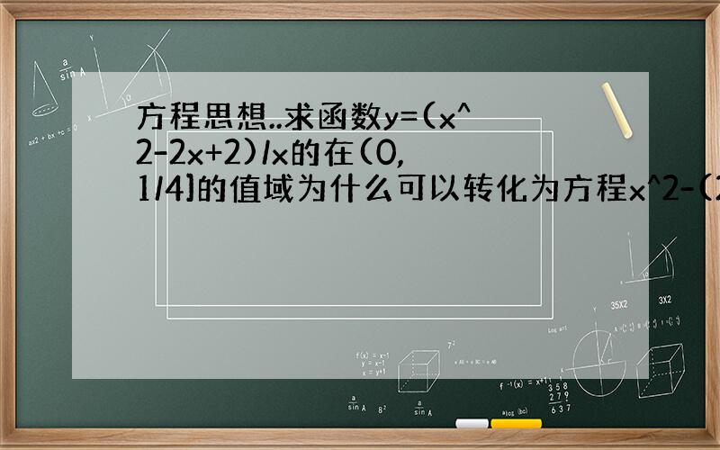 方程思想..求函数y=(x^2-2x+2)/x的在(0,1/4]的值域为什么可以转化为方程x^2-(2+y)x+2=0在