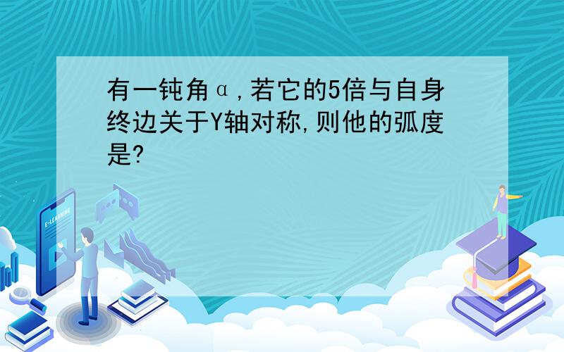 有一钝角α,若它的5倍与自身终边关于Y轴对称,则他的弧度是?