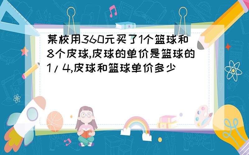 某校用360元买了1个篮球和8个皮球,皮球的单价是篮球的1/4,皮球和篮球单价多少