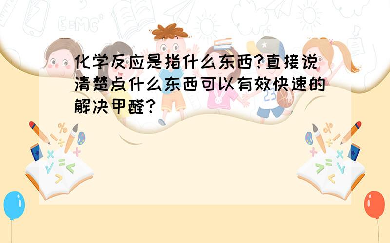 化学反应是指什么东西?直接说清楚点什么东西可以有效快速的解决甲醛?