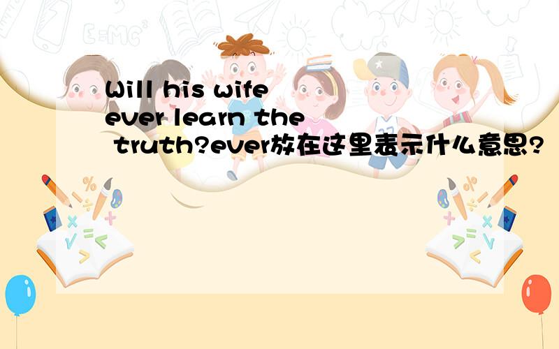 Will his wife ever learn the truth?ever放在这里表示什么意思?