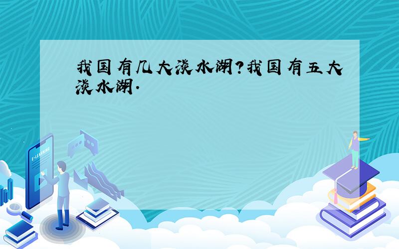 我国有几大淡水湖?我国有五大淡水湖．