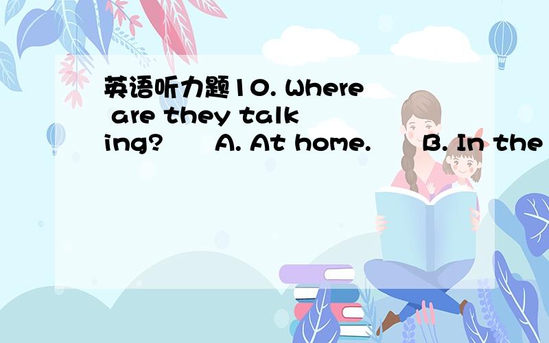 英语听力题10. Where are they talking?　　A. At home.　　B. In the str