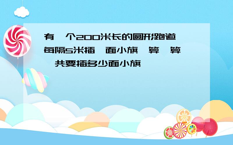 有一个200米长的圆形跑道,每隔5米插一面小旗,算一算,一共要插多少面小旗