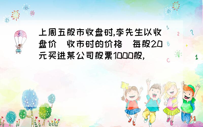 上周五股市收盘时,李先生以收盘价（收市时的价格）每股20元买进某公司股票1000股,