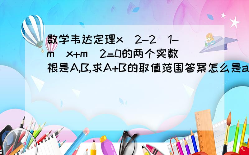 数学韦达定理x^2-2(1-m)x+m^2=0的两个实数根是A,B,求A+B的取值范围答案怎么是a+b≤ 是不是答案错了