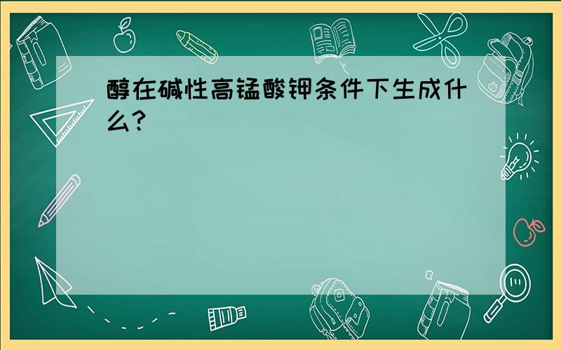 醇在碱性高锰酸钾条件下生成什么?