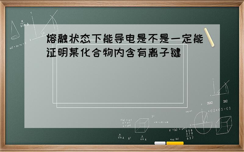 熔融状态下能导电是不是一定能证明某化合物内含有离子键