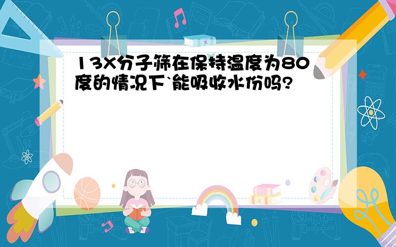 13X分子筛在保持温度为80度的情况下`能吸收水份吗?