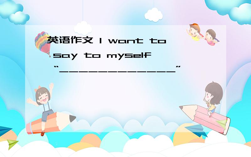 英语作文 I want to say to myself “____________”