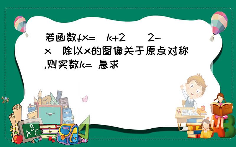 若函数fx=(k+2)(2-x)除以x的图像关于原点对称,则实数k= 急求